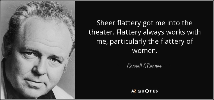 Sheer flattery got me into the theater. Flattery always works with me, particularly the flattery of women. - Carroll O'Connor