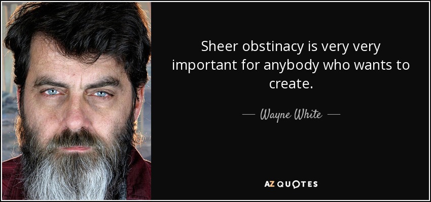 Sheer obstinacy is very very important for anybody who wants to create. - Wayne White