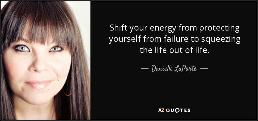 Shift your energy from protecting yourself from failure to squeezing the life out of life. - Danielle LaPorte