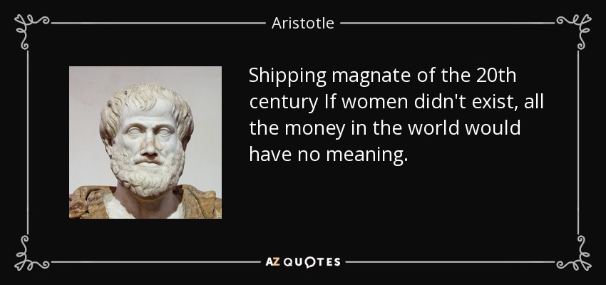 Shipping magnate of the 20th century If women didn't exist, all the money in the world would have no meaning. - Aristotle