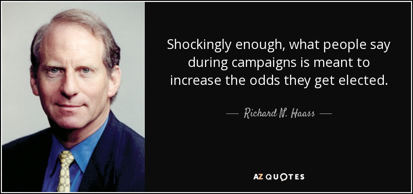 Shockingly enough, what people say during campaigns is meant to increase the odds they get elected. - Richard N. Haass