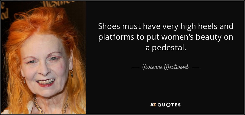 Shoes must have very high heels and platforms to put women's beauty on a pedestal. - Vivienne Westwood