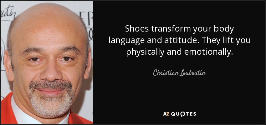 Shoes transform your body language and attitude. They lift you physically and emotionally. - Christian Louboutin