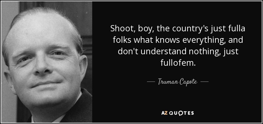 Shoot, boy, the country's just fulla folks what knows everything, and don't understand nothing, just fullofem. - Truman Capote