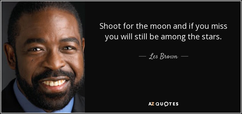 Shoot for the moon and if you miss you will still be among the stars. - Les Brown