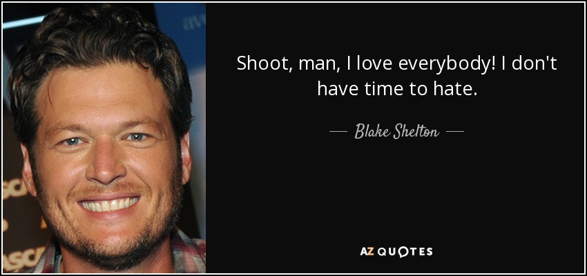 Shoot, man, I love everybody! I don't have time to hate. - Blake Shelton