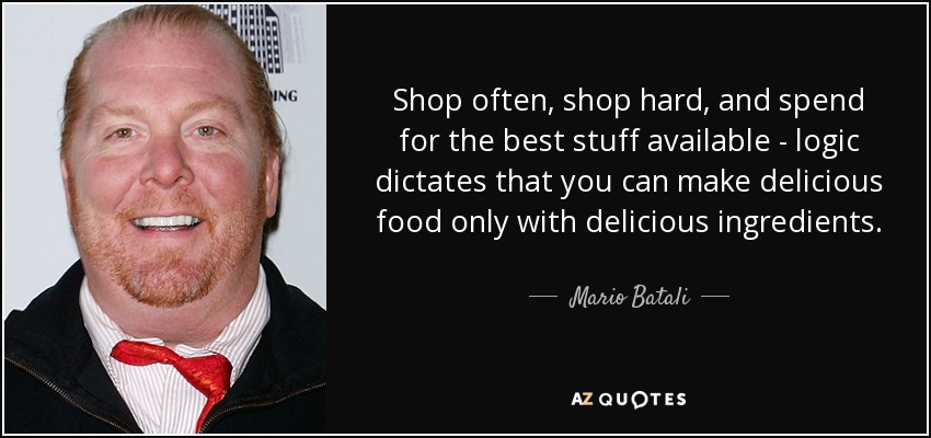 Shop often, shop hard, and spend for the best stuff available - logic dictates that you can make delicious food only with delicious ingredients. - Mario Batali