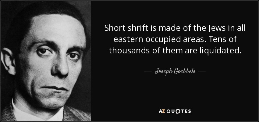 Short shrift is made of the Jews in all eastern occupied areas. Tens of thousands of them are liquidated. - Joseph Goebbels