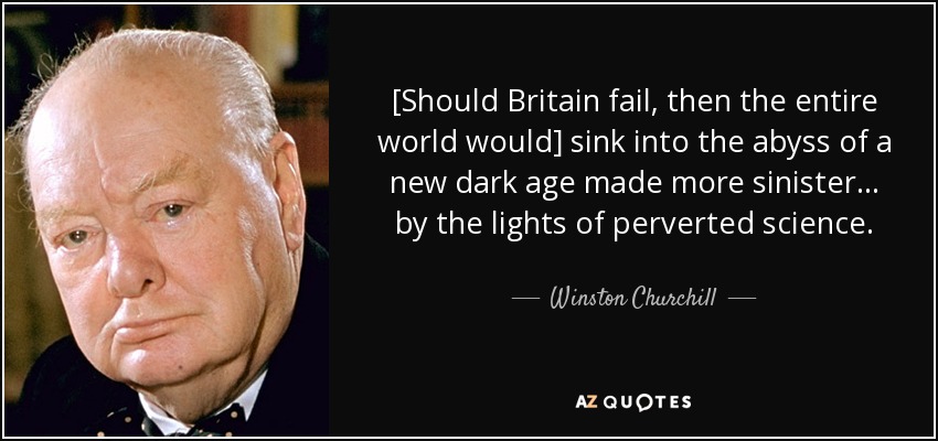 [Should Britain fail, then the entire world would] sink into the abyss of a new dark age made more sinister ... by the lights of perverted science. - Winston Churchill