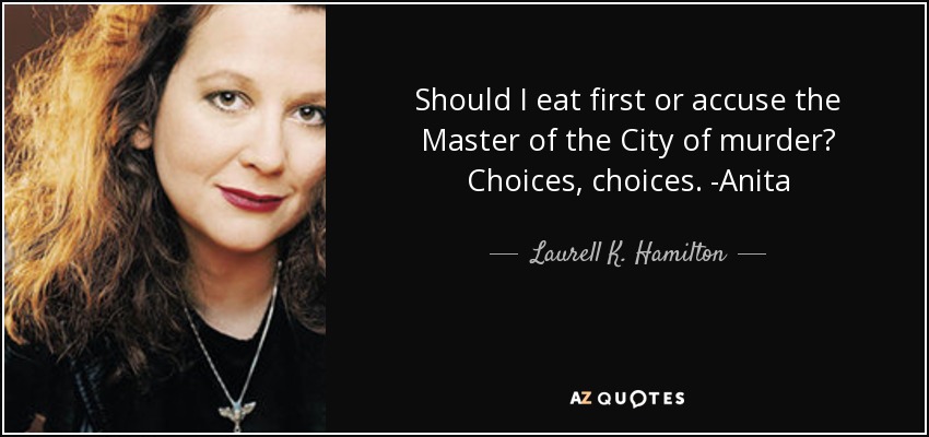 Should I eat first or accuse the Master of the City of murder? Choices, choices. -Anita - Laurell K. Hamilton