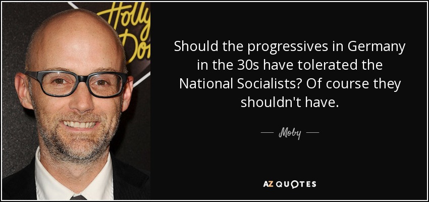 Should the progressives in Germany in the 30s have tolerated the National Socialists? Of course they shouldn't have. - Moby