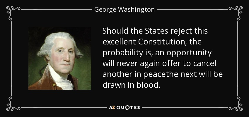 Should the States reject this excellent Constitution, the probability is, an opportunity will never again offer to cancel another in peacethe next will be drawn in blood. - George Washington