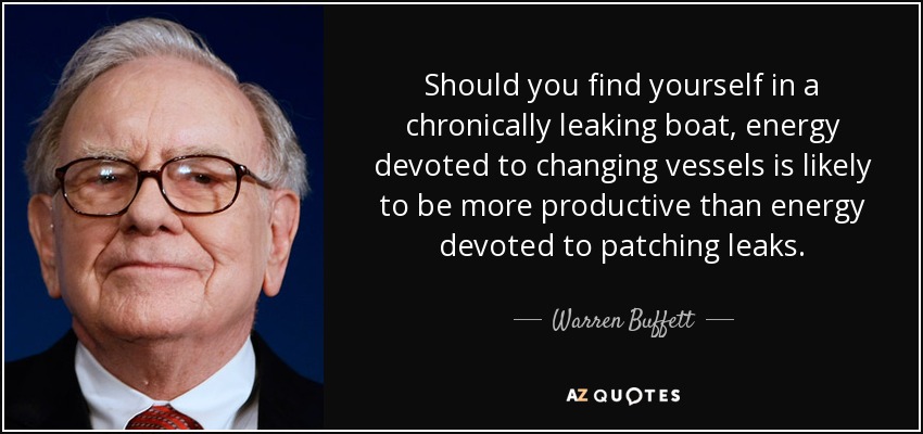 Should you find yourself in a chronically leaking boat, energy devoted to changing vessels is likely to be more productive than energy devoted to patching leaks. - Warren Buffett
