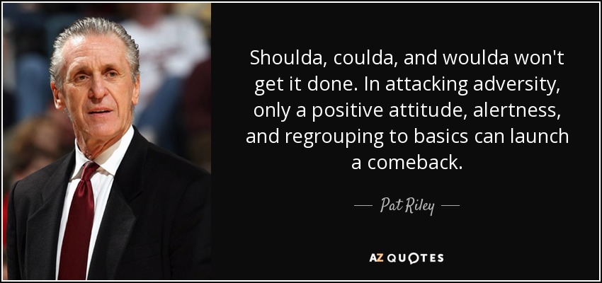 Shoulda, coulda, and woulda won't get it done. In attacking adversity, only a positive attitude, alertness, and regrouping to basics can launch a comeback. - Pat Riley