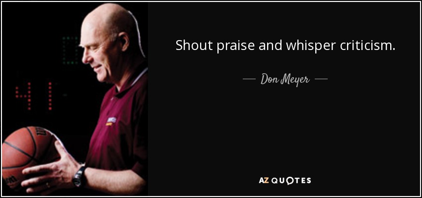 Shout praise and whisper criticism. - Don Meyer