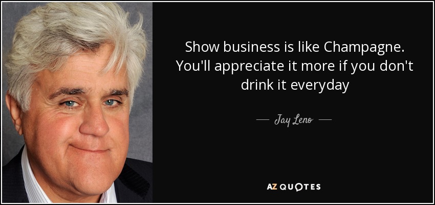 Show business is like Champagne. You'll appreciate it more if you don't drink it everyday - Jay Leno