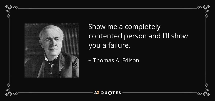 Show me a completely contented person and I'll show you a failure. - Thomas A. Edison