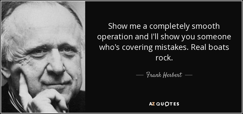 Show me a completely smooth operation and I'll show you someone who's covering mistakes. Real boats rock. - Frank Herbert