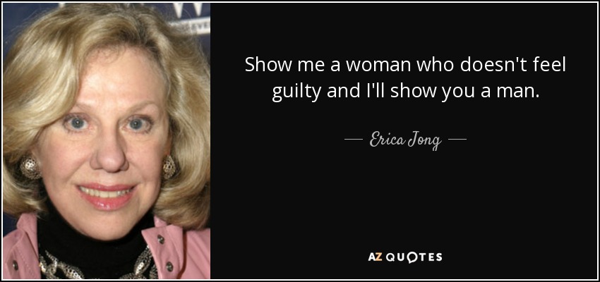 Show me a woman who doesn't feel guilty and I'll show you a man. - Erica Jong