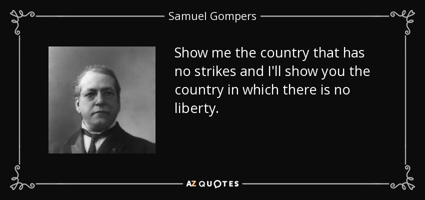 Show me the country that has no strikes and I'll show you the country in which there is no liberty. - Samuel Gompers