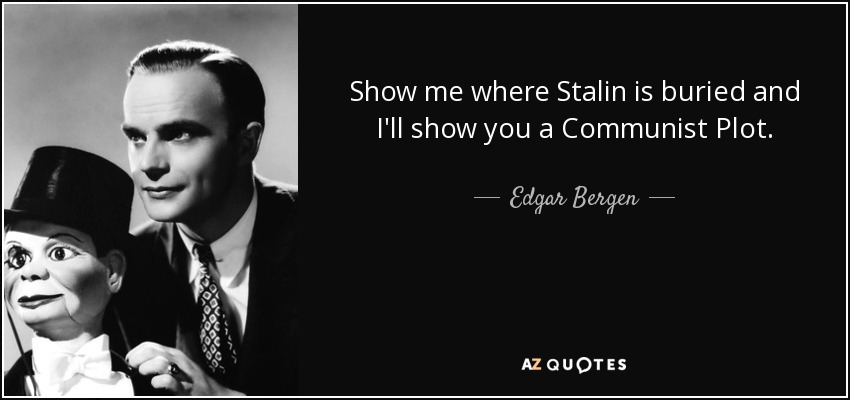 Show me where Stalin is buried and I'll show you a Communist Plot. - Edgar Bergen