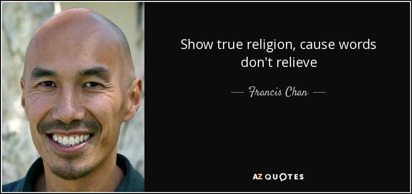 Show true religion, cause words don't relieve - Francis Chan