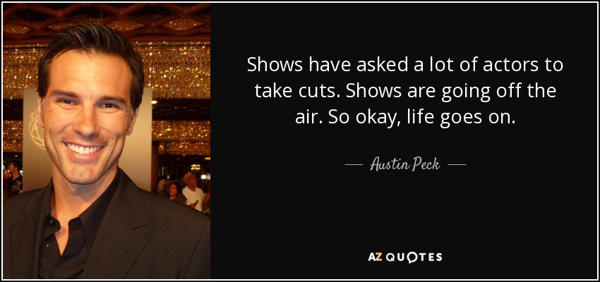 Shows have asked a lot of actors to take cuts. Shows are going off the air. So okay, life goes on. - Austin Peck