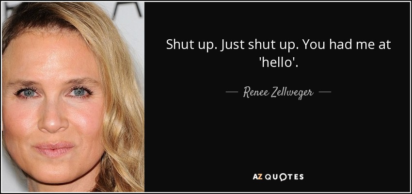 Shut up. Just shut up. You had me at 'hello'. - Renee Zellweger