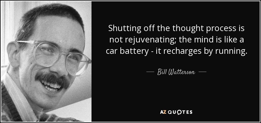 Shutting off the thought process is not rejuvenating; the mind is like a car battery - it recharges by running. - Bill Watterson