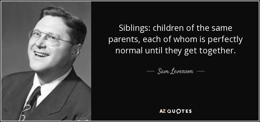 Siblings: children of the same parents, each of whom is perfectly normal until they get together. - Sam Levenson