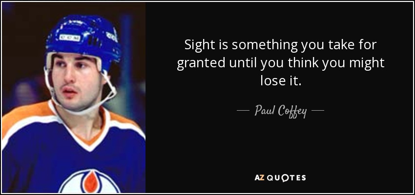 Sight is something you take for granted until you think you might lose it. - Paul Coffey