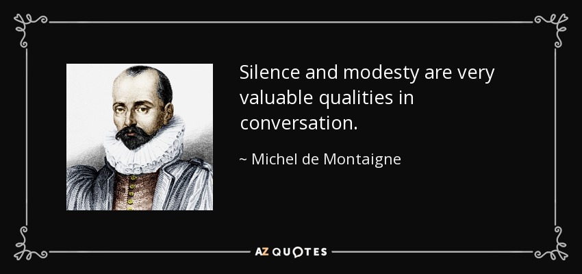 Silence and modesty are very valuable qualities in conversation. - Michel de Montaigne
