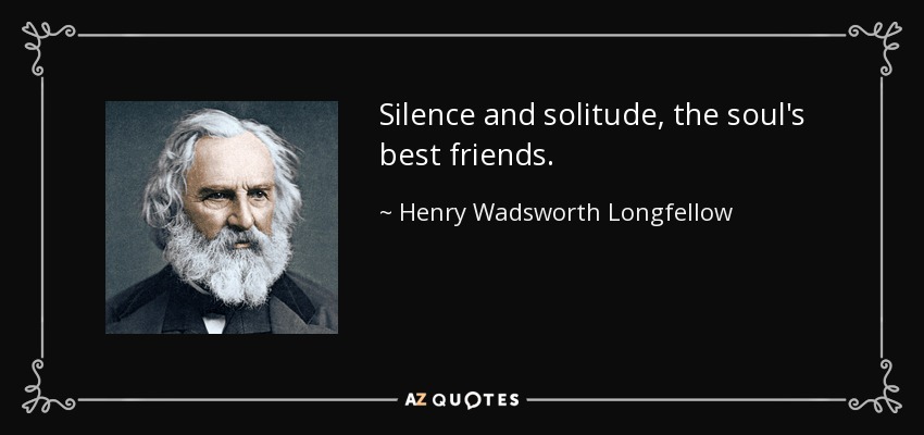 Silence and solitude, the soul's best friends. - Henry Wadsworth Longfellow