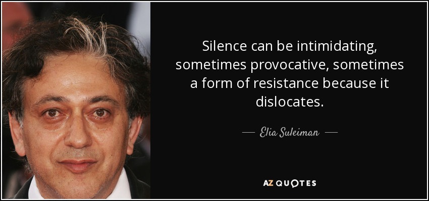 Silence can be intimidating, sometimes provocative, sometimes a form of resistance because it dislocates. - Elia Suleiman