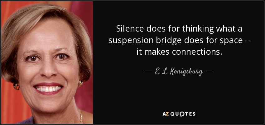 Silence does for thinking what a suspension bridge does for space -- it makes connections. - E. L. Konigsburg