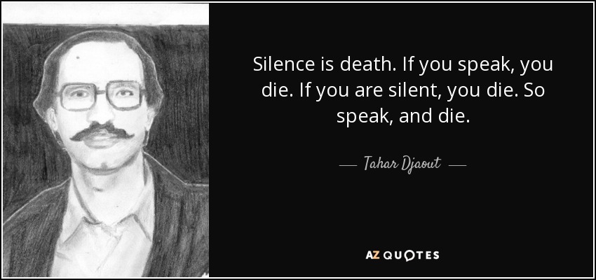 Silence is death. If you speak, you die. If you are silent, you die. So speak, and die. - Tahar Djaout
