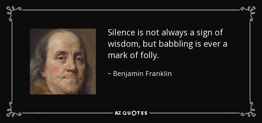 Silence is not always a sign of wisdom, but babbling is ever a mark of folly. - Benjamin Franklin