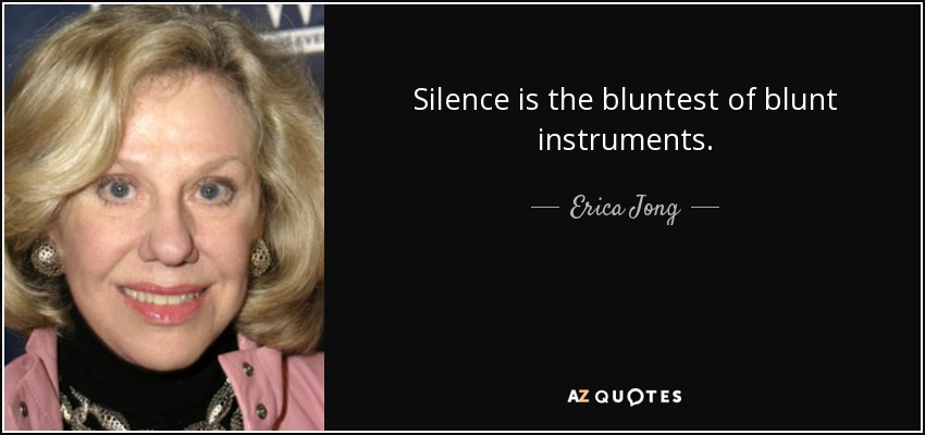 Silence is the bluntest of blunt instruments. - Erica Jong