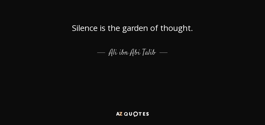 Silence is the garden of thought. - Ali ibn Abi Talib