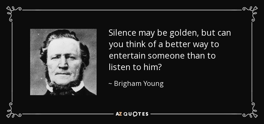 Silence may be golden, but can you think of a better way to entertain someone than to listen to him? - Brigham Young