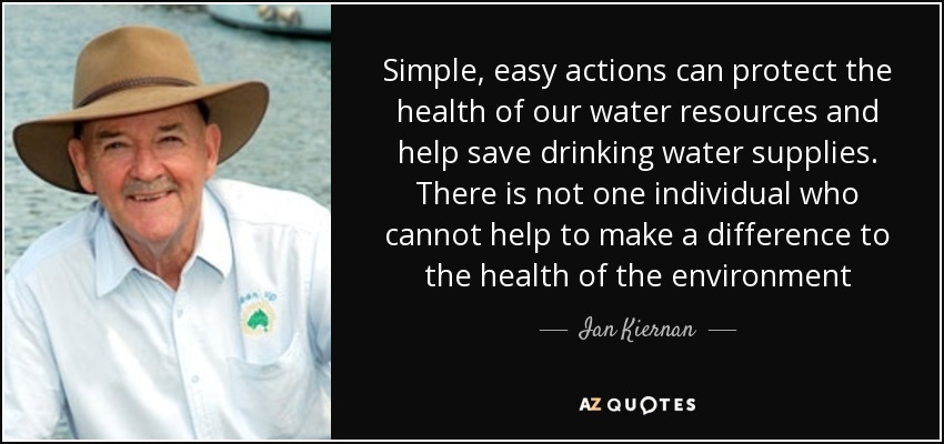 Simple, easy actions can protect the health of our water resources and help save drinking water supplies. There is not one individual who cannot help to make a difference to the health of the environment - Ian Kiernan