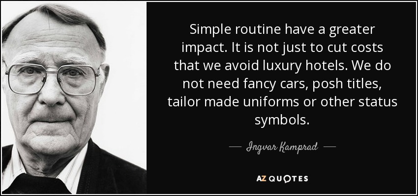 Simple routine have a greater impact. It is not just to cut costs that we avoid luxury hotels. We do not need fancy cars, posh titles, tailor made uniforms or other status symbols. - Ingvar Kamprad