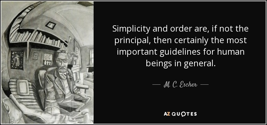 Simplicity and order are, if not the principal, then certainly the most important guidelines for human beings in general. - M. C. Escher