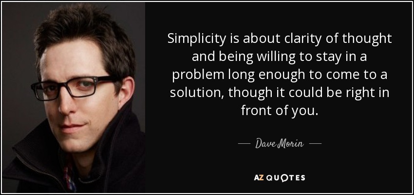 Simplicity is about clarity of thought and being willing to stay in a problem long enough to come to a solution, though it could be right in front of you. - Dave Morin