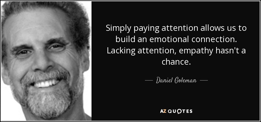 Simply paying attention allows us to build an emotional connection. Lacking attention, empathy hasn't a chance. - Daniel Goleman