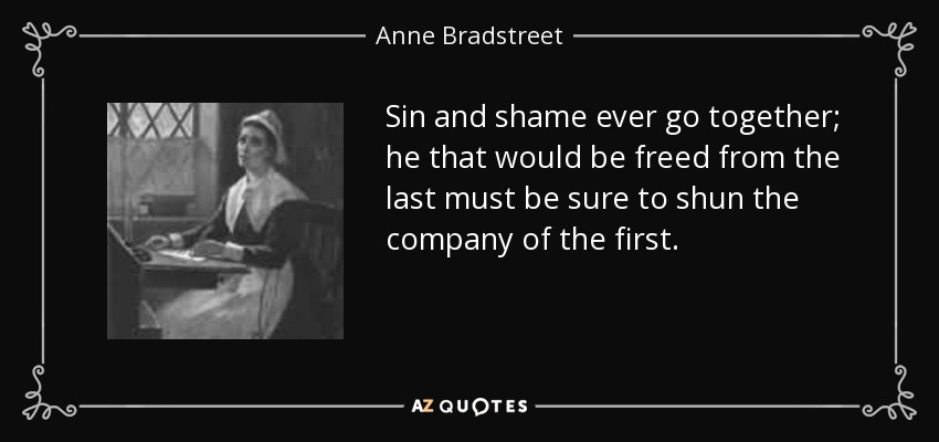 Sin and shame ever go together; he that would be freed from the last must be sure to shun the company of the first. - Anne Bradstreet