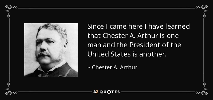 Since I came here I have learned that Chester A. Arthur is one man and the President of the United States is another. - Chester A. Arthur