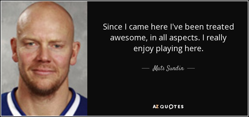 Since I came here I've been treated awesome, in all aspects. I really enjoy playing here. - Mats Sundin