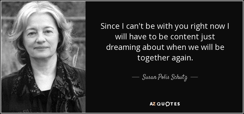 Since I can't be with you right now I will have to be content just dreaming about when we will be together again. - Susan Polis Schutz
