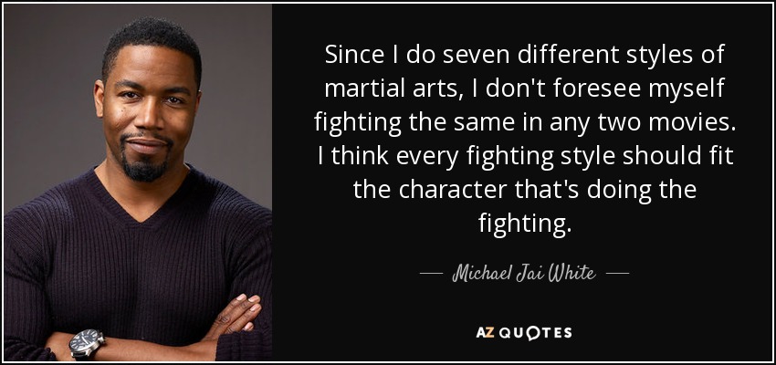 Since I do seven different styles of martial arts, I don't foresee myself fighting the same in any two movies. I think every fighting style should fit the character that's doing the fighting. - Michael Jai White
